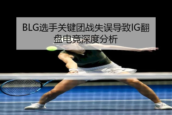 BLG选手关键团战失误导致IG翻盘电竞深度分析